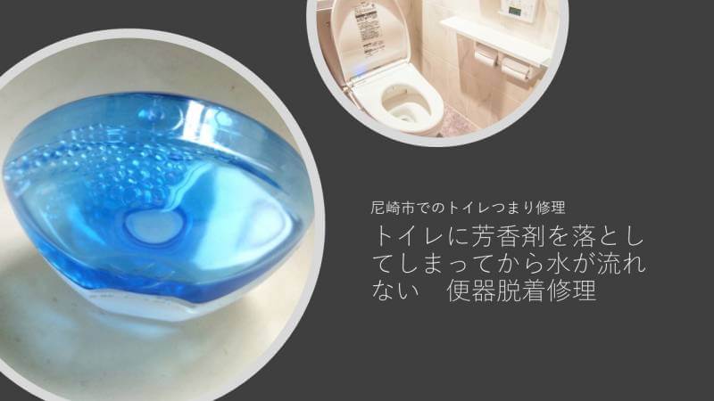 トイレに芳香剤を落としてしまってから水が流れない…便器を脱着して修理しました　尼崎市でのトイレつまり修理