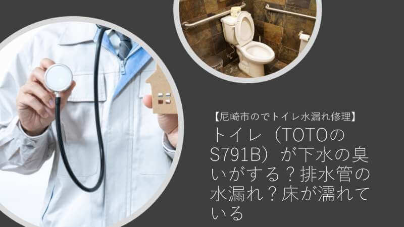 トイレ（TOTOのS791B）が下水の臭いがする？排水管の水漏れが原因で床が濡れていました【尼崎市のでトイレ水漏れ修理】